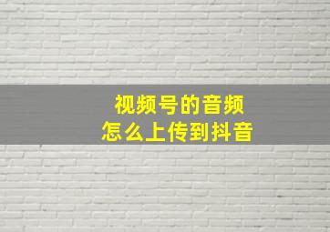 视频号的音频怎么上传到抖音