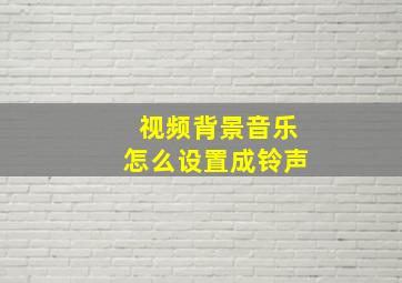 视频背景音乐怎么设置成铃声