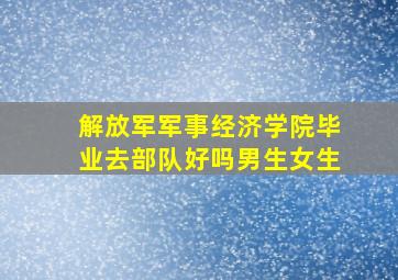 解放军军事经济学院毕业去部队好吗男生女生