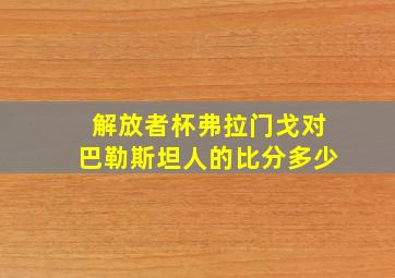 解放者杯弗拉门戈对巴勒斯坦人的比分多少