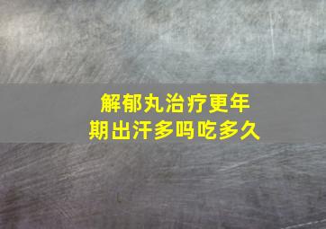 解郁丸治疗更年期出汗多吗吃多久