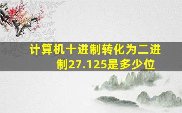 计算机十进制转化为二进制27.125是多少位