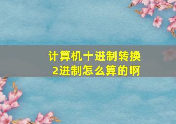 计算机十进制转换2进制怎么算的啊