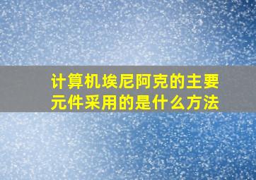 计算机埃尼阿克的主要元件采用的是什么方法