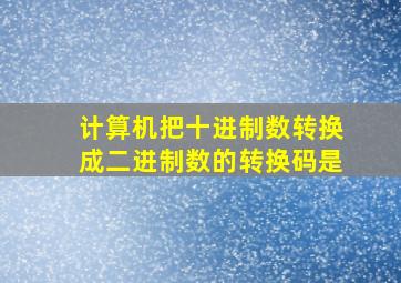 计算机把十进制数转换成二进制数的转换码是