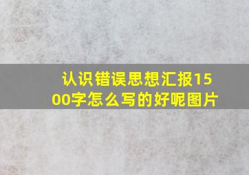 认识错误思想汇报1500字怎么写的好呢图片