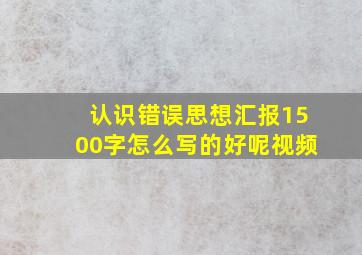 认识错误思想汇报1500字怎么写的好呢视频