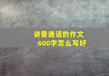 讲普通话的作文600字怎么写好