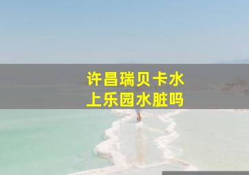 许昌瑞贝卡水上乐园水脏吗