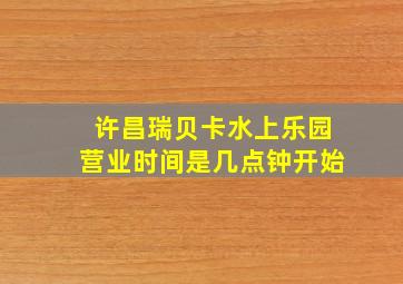 许昌瑞贝卡水上乐园营业时间是几点钟开始