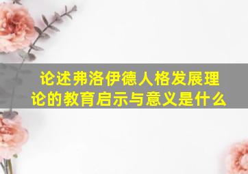 论述弗洛伊德人格发展理论的教育启示与意义是什么