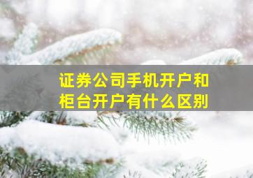 证券公司手机开户和柜台开户有什么区别