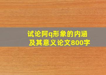 试论阿q形象的内涵及其意义论文800字