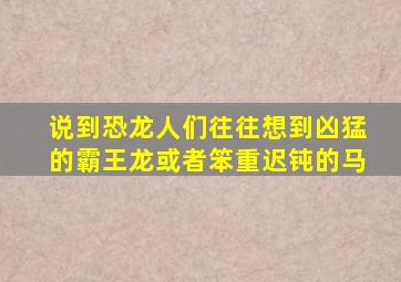 说到恐龙人们往往想到凶猛的霸王龙或者笨重迟钝的马