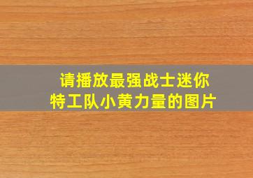 请播放最强战士迷你特工队小黄力量的图片