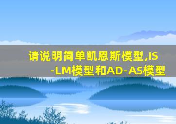 请说明简单凯恩斯模型,IS-LM模型和AD-AS模型