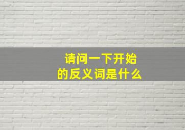 请问一下开始的反义词是什么