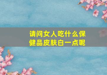 请问女人吃什么保健品皮肤白一点呢