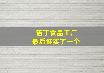 诺丁食品工厂最后谁买了一个