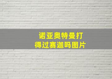 诺亚奥特曼打得过赛迦吗图片