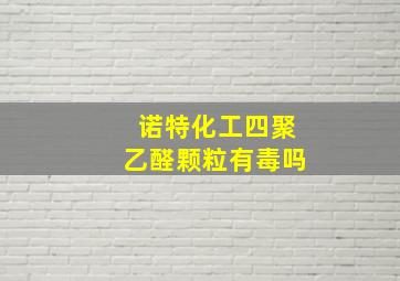 诺特化工四聚乙醛颗粒有毒吗