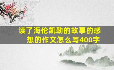 读了海伦凯勒的故事的感想的作文怎么写400字