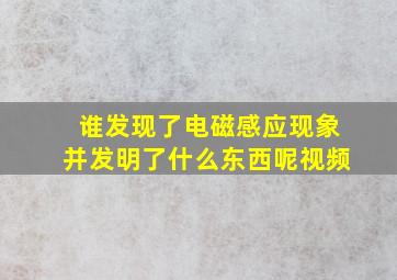 谁发现了电磁感应现象并发明了什么东西呢视频