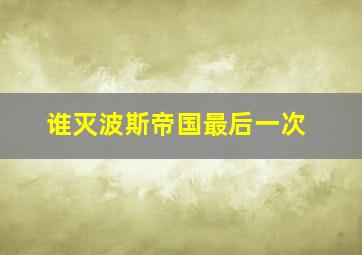 谁灭波斯帝国最后一次