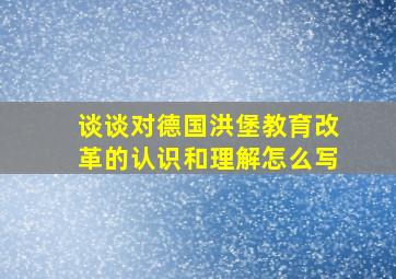 谈谈对德国洪堡教育改革的认识和理解怎么写