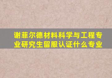 谢菲尔德材料科学与工程专业研究生留服认证什么专业