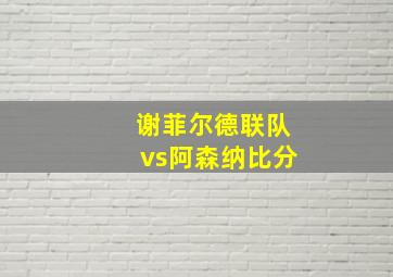 谢菲尔德联队vs阿森纳比分