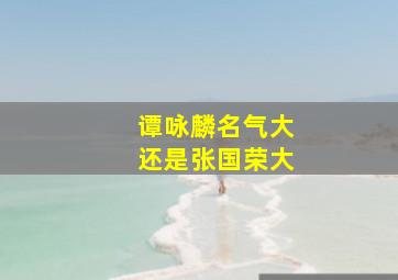 谭咏麟名气大还是张国荣大