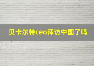 贝卡尔特ceo拜访中国了吗