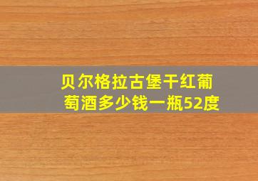 贝尔格拉古堡干红葡萄酒多少钱一瓶52度