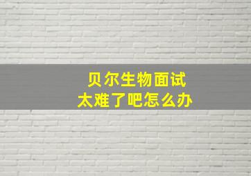 贝尔生物面试太难了吧怎么办