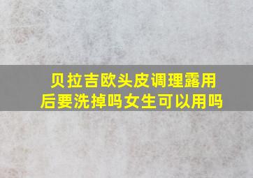 贝拉吉欧头皮调理露用后要洗掉吗女生可以用吗