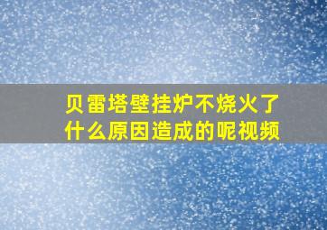 贝雷塔壁挂炉不烧火了什么原因造成的呢视频