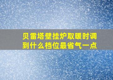 贝雷塔壁挂炉取暖时调到什么档位最省气一点