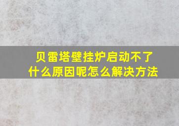 贝雷塔壁挂炉启动不了什么原因呢怎么解决方法