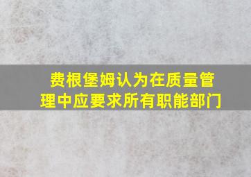 费根堡姆认为在质量管理中应要求所有职能部门