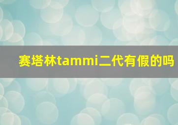 赛塔林tammi二代有假的吗