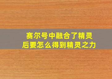 赛尔号中融合了精灵后要怎么得到精灵之力