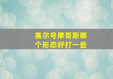 赛尔号摩哥斯哪个形态好打一些