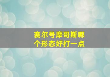 赛尔号摩哥斯哪个形态好打一点