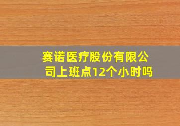 赛诺医疗股份有限公司上班点12个小时吗