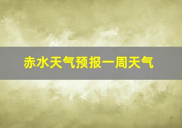 赤水天气预报一周天气