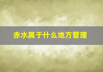 赤水属于什么地方管理