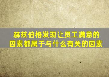 赫兹伯格发现让员工满意的因素都属于与什么有关的因素