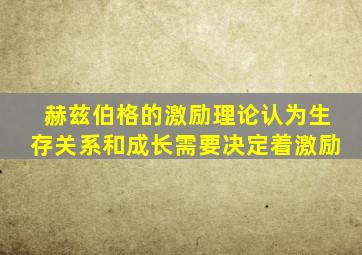 赫兹伯格的激励理论认为生存关系和成长需要决定着激励