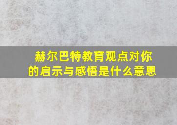 赫尔巴特教育观点对你的启示与感悟是什么意思